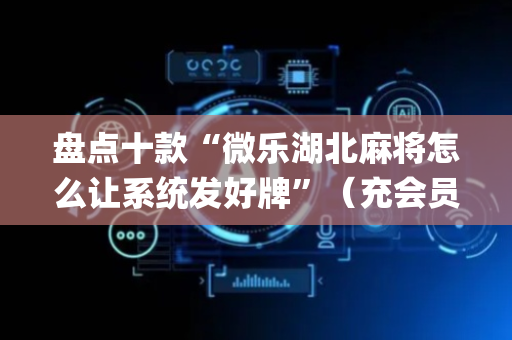 盘点十款“微乐湖北麻将怎么让系统发好牌”（充会员胜率高)