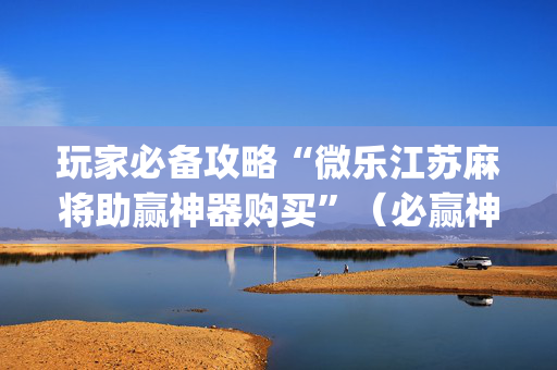 玩家必备攻略“微乐江苏麻将助赢神器购买”（必赢神器)