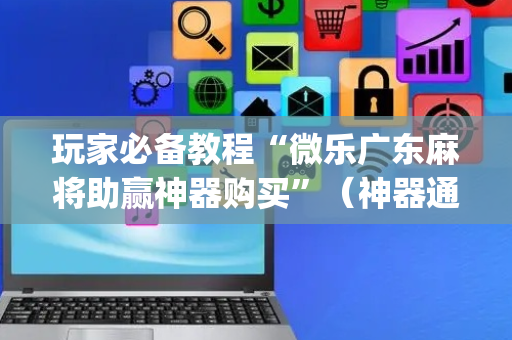 玩家必备教程“微乐广东麻将助赢神器购买”（神器通用版)