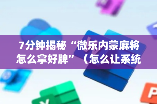 7分钟揭秘“微乐内蒙麻将怎么拿好牌”（怎么让系统给你发好牌)