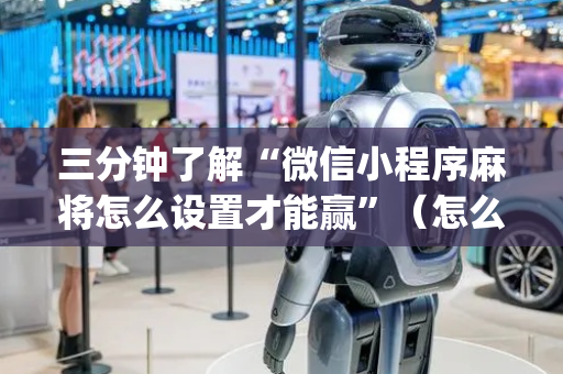 三分钟了解“微信小程序麻将怎么设置才能赢”（怎么能让牌好一点)