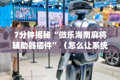 7分钟揭秘“微乐海南麻将辅助器插件”（怎么让系统给你发好牌)