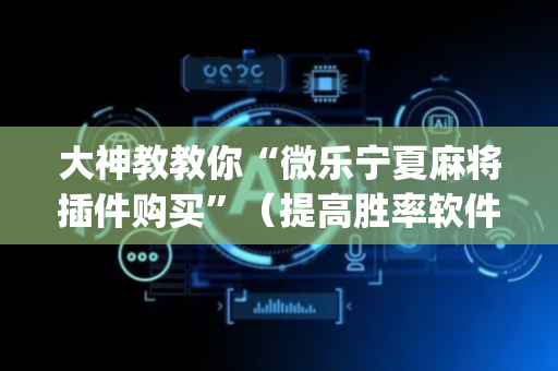 大神教教你“微乐宁夏麻将插件购买”（提高胜率软件)