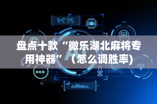 盘点十款“微乐湖北麻将专用神器”（怎么调胜率)