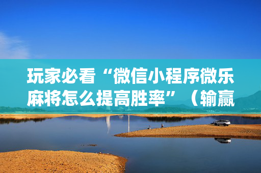 玩家必看“微信小程序微乐麻将怎么提高胜率”（输赢跟id号有关系吗)