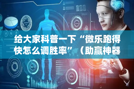 给大家科普一下“微乐跑得快怎么调胜率”（助赢神器购买)
