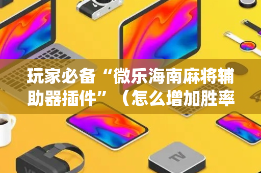 玩家必备“微乐海南麻将辅助器插件”（怎么增加胜率)