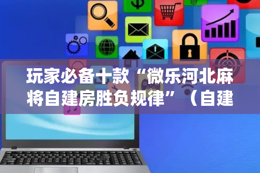 玩家必备十款“微乐河北麻将自建房胜负规律”（自建房怎么拿好牌)