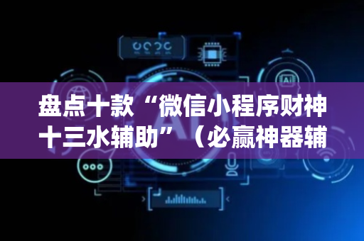 盘点十款“微信小程序财神十三水辅助”（必赢神器辅助器)