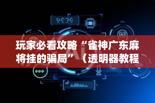 玩家必看攻略“雀神广东麻将挂的骗局”（透明器教程)