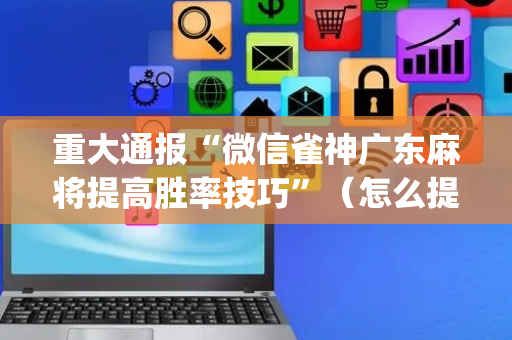 重大通报“微信雀神广东麻将提高胜率技巧”（怎么提高胜率)