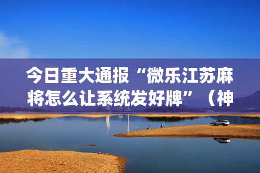 今日重大通报“微乐江苏麻将怎么让系统发好牌”（神器最新免费)