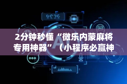 2分钟秒懂“微乐内蒙麻将专用神器”（小程序必赢神器)