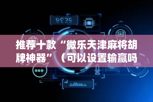 推荐十款“微乐天津麻将胡牌神器”（可以设置输赢吗)