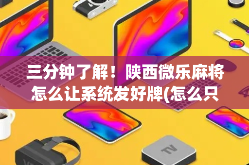 三分钟了解！陕西微乐麻将怎么让系统发好牌(怎么只赢不输)