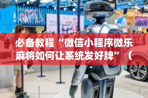 必备教程“微信小程序微乐麻将如何让系统发好牌”（怎么能得到好牌)
