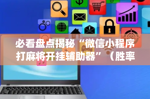 必看盘点揭秘“微信小程序打麻将开挂辅助器”（胜率到哪调)