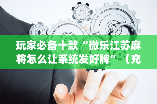 玩家必备十款“微乐江苏麻将怎么让系统发好牌”（充会员胜率高)
