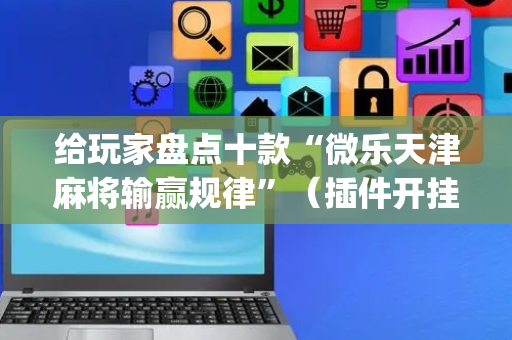 给玩家盘点十款“微乐天津麻将输赢规律”（插件开挂免费AI)