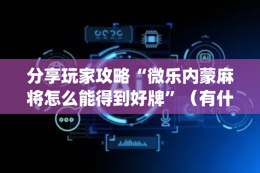 分享玩家攻略“微乐内蒙麻将怎么能得到好牌”（有什么诀窍)