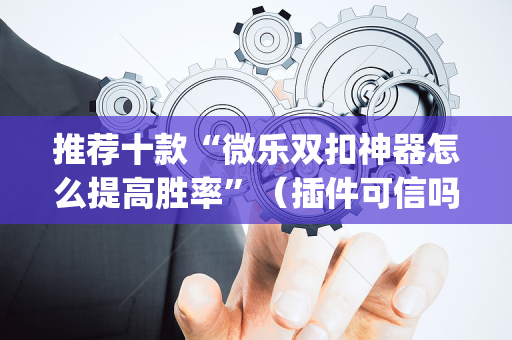 推荐十款“微乐双扣神器怎么提高胜率”（插件可信吗)