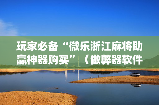 玩家必备“微乐浙江麻将助赢神器购买”（做弊器软件下载)