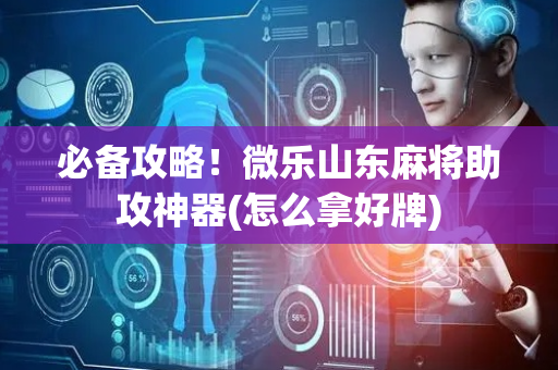 必备攻略！微乐山东麻将助攻神器(怎么拿好牌)