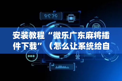 安装教程“微乐广东麻将插件下载”（怎么让系统给自己好牌)
