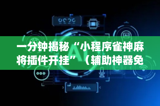 一分钟揭秘“小程序雀神麻将插件开挂”（辅助神器免费)