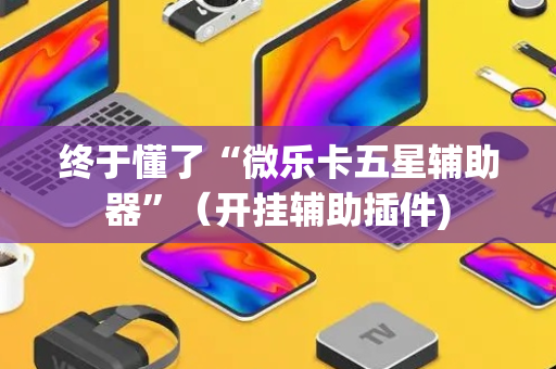 终于懂了“微乐卡五星辅助器”（开挂辅助插件)
