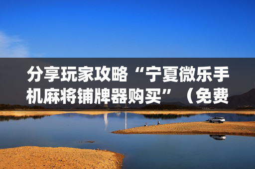 分享玩家攻略“宁夏微乐手机麻将铺牌器购买”（免费辅助)