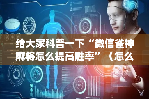 给大家科普一下“微信雀神麻将怎么提高胜率”（怎么能让牌好一点)