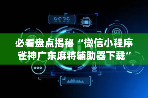 必看盘点揭秘“微信小程序雀神广东麻将辅助器下载”（怎么设置能有好牌)