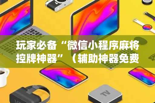 玩家必备“微信小程序麻将控牌神器”（辅助神器免费)