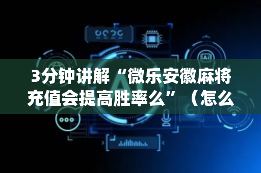 3分钟讲解“微乐安徽麻将充值会提高胜率么”（怎么提高胜率)