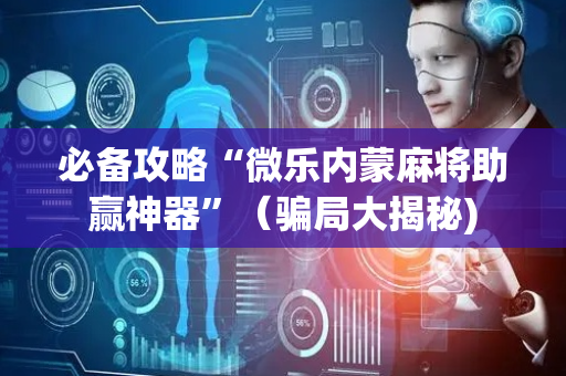 必备攻略“微乐内蒙麻将助赢神器”（骗局大揭秘)