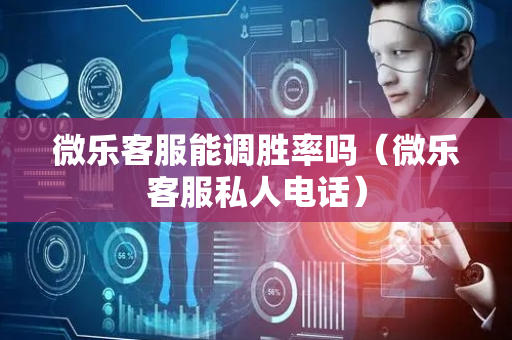 微乐客服能调胜率吗（微乐客服私人电话）