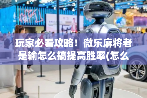 玩家必看攻略！微乐麻将老是输怎么搞提高胜率(怎么玩赢几率大)
