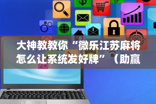 大神教教你“微乐江苏麻将怎么让系统发好牌”（助赢神器购买)