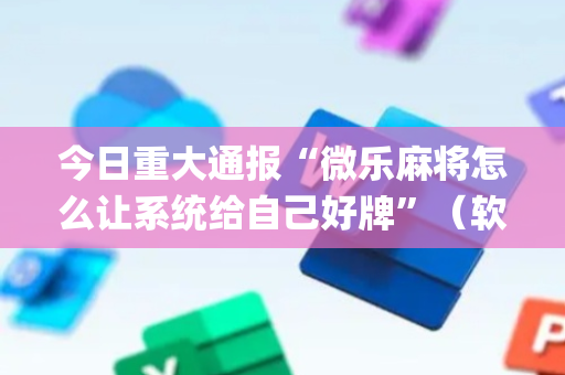 今日重大通报“微乐麻将怎么让系统给自己好牌”（软件出售)