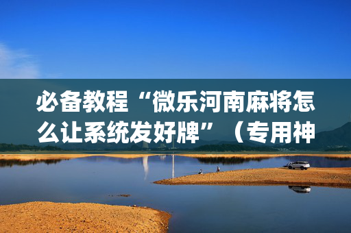 必备教程“微乐河南麻将怎么让系统发好牌”（专用神器)
