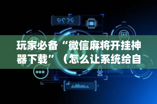 玩家必备“微信麻将开挂神器下载”（怎么让系统给自己好牌)