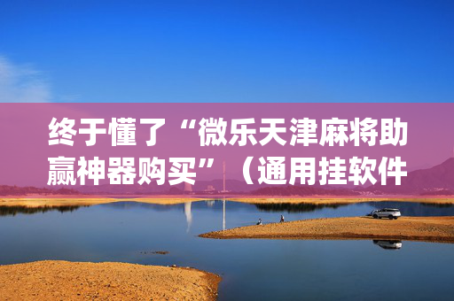 终于懂了“微乐天津麻将助赢神器购买”（通用挂软件多少钱)
