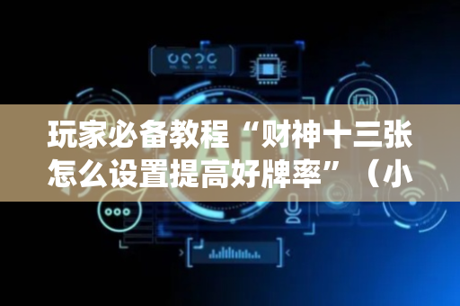 玩家必备教程“财神十三张怎么设置提高好牌率”（小程序控牌器)