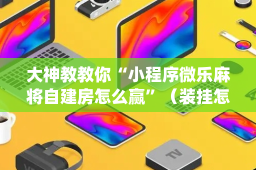大神教教你“小程序微乐麻将自建房怎么赢”（装挂怎么安装)