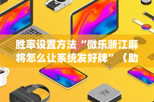胜率设置方法“微乐浙江麻将怎么让系统发好牌”（助赢神器购买)
