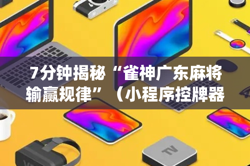 7分钟揭秘“雀神广东麻将输赢规律”（小程序控牌器)