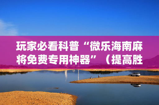 玩家必看科普“微乐海南麻将免费专用神器”（提高胜率软件)