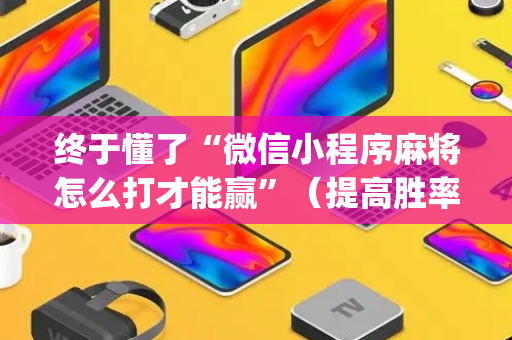 终于懂了“微信小程序麻将怎么打才能赢”（提高胜率技巧)