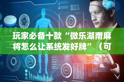 玩家必备十款“微乐湖南麻将怎么让系统发好牌”（可以设置输赢吗)